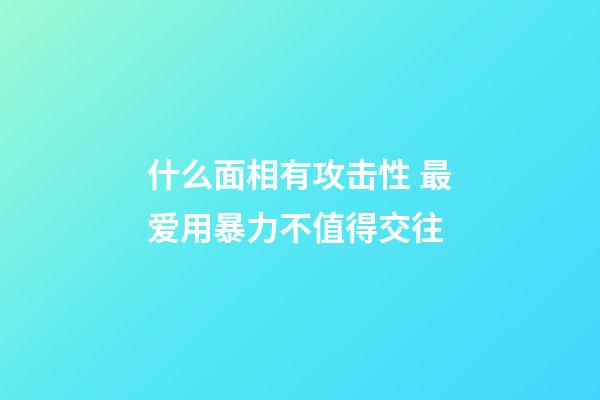 什么面相有攻击性 最爱用暴力不值得交往